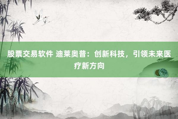 股票交易软件 迪莱奥普：创新科技，引领未来医疗新方向