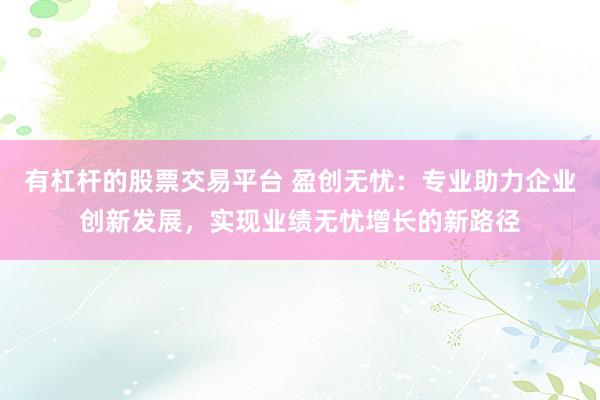 有杠杆的股票交易平台 盈创无忧：专业助力企业创新发展，实现业绩无忧增长的新路径