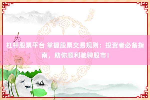 杠杆股票平台 掌握股票交易规则：投资者必备指南，助你顺利驰骋股市！
