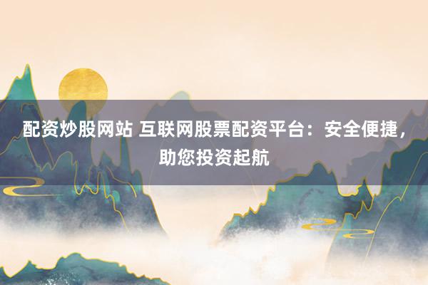 配资炒股网站 互联网股票配资平台：安全便捷，助您投资起航