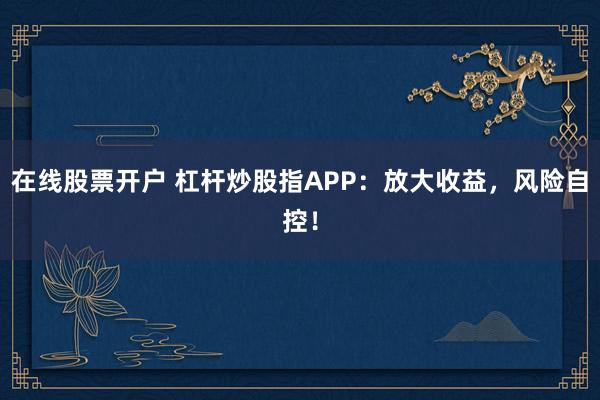 在线股票开户 杠杆炒股指APP：放大收益，风险自控！