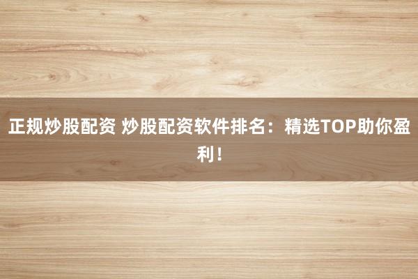 正规炒股配资 炒股配资软件排名：精选TOP助你盈利！