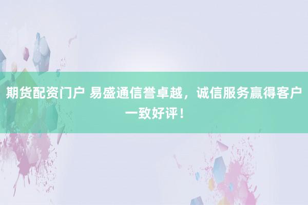 期货配资门户 易盛通信誉卓越，诚信服务赢得客户一致好评！