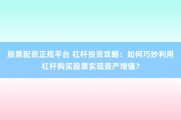 股票配资正规平台 杠杆投资攻略：如何巧妙利用杠杆购买股票实现资产增值？
