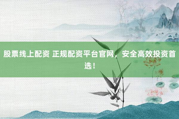 股票线上配资 正规配资平台官网，安全高效投资首选！