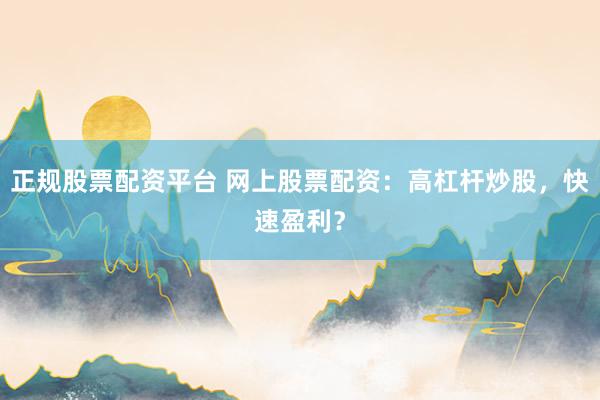 正规股票配资平台 网上股票配资：高杠杆炒股，快速盈利？