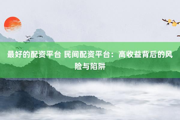 最好的配资平台 民间配资平台：高收益背后的风险与陷阱