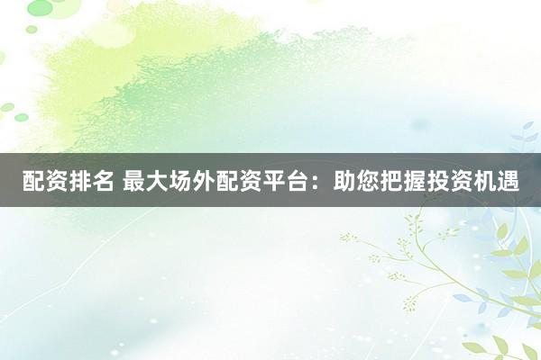 配资排名 最大场外配资平台：助您把握投资机遇