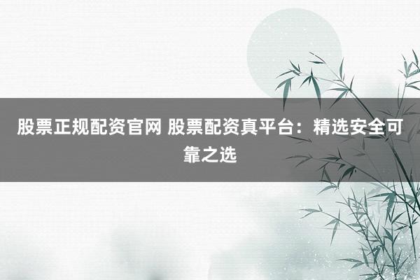 股票正规配资官网 股票配资真平台：精选安全可靠之选