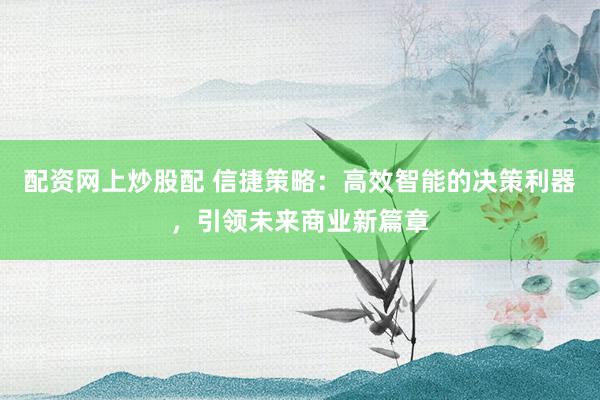 配资网上炒股配 信捷策略：高效智能的决策利器，引领未来商业新篇章