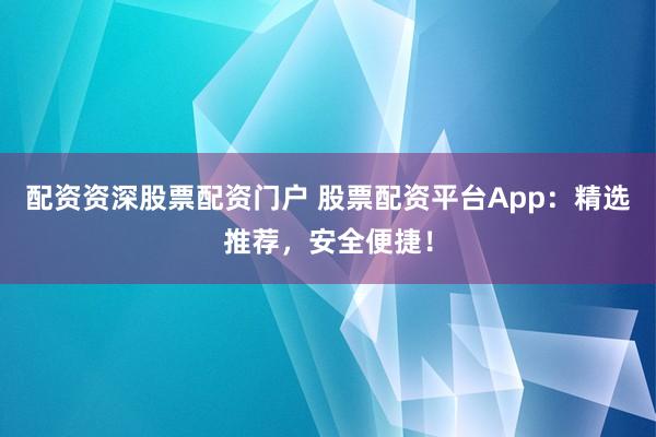 配资资深股票配资门户 股票配资平台App：精选推荐，安全便捷！