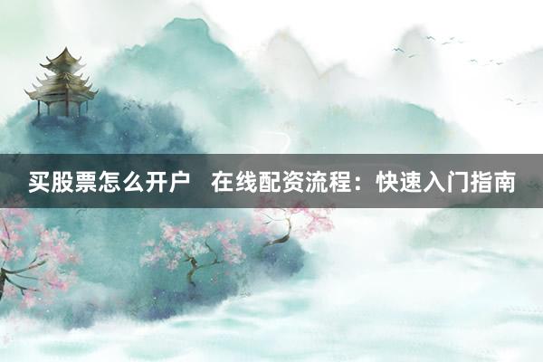 买股票怎么开户   在线配资流程：快速入门指南
