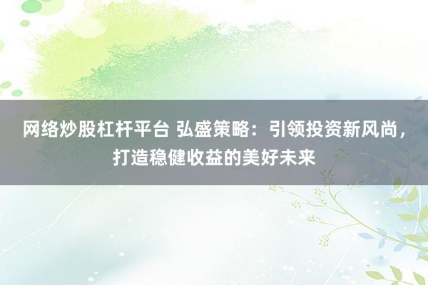 网络炒股杠杆平台 弘盛策略：引领投资新风尚，打造稳健收益的美好未来