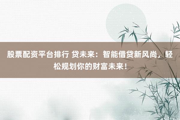 股票配资平台排行 贷未来：智能借贷新风尚，轻松规划你的财富未来！