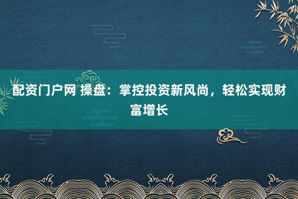 配资门户网 操盘：掌控投资新风尚，轻松实现财富增长
