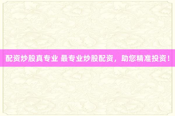 配资炒股真专业 最专业炒股配资，助您精准投资！