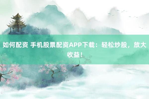 如何配资 手机股票配资APP下载：轻松炒股，放大收益！