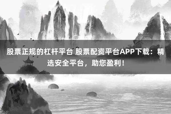 股票正规的杠杆平台 股票配资平台APP下载：精选安全平台，助您盈利！