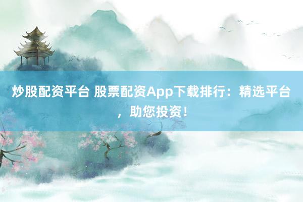 炒股配资平台 股票配资App下载排行：精选平台，助您投资！