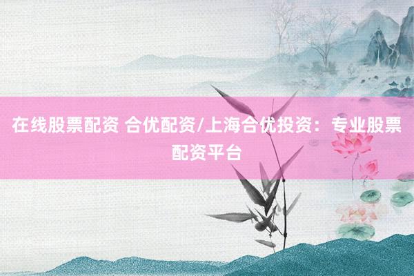 在线股票配资 合优配资/上海合优投资：专业股票配资平台