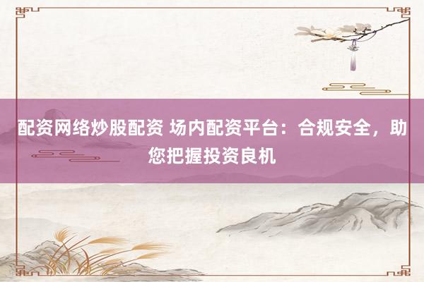 配资网络炒股配资 场内配资平台：合规安全，助您把握投资良机