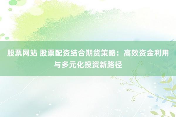 股票网站 股票配资结合期货策略：高效资金利用与多元化投资新路径