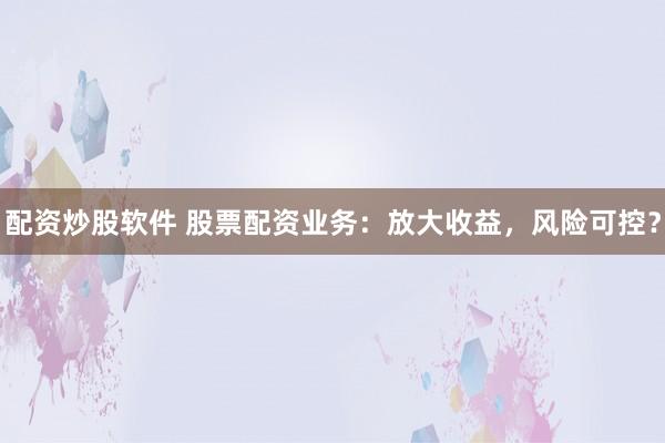 配资炒股软件 股票配资业务：放大收益，风险可控？