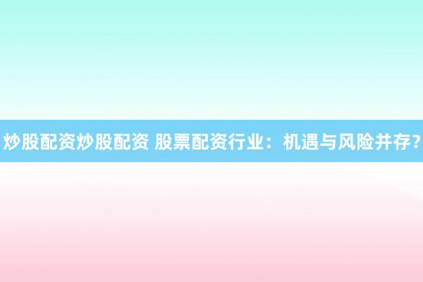 炒股配资炒股配资 股票配资行业：机遇与风险并存？