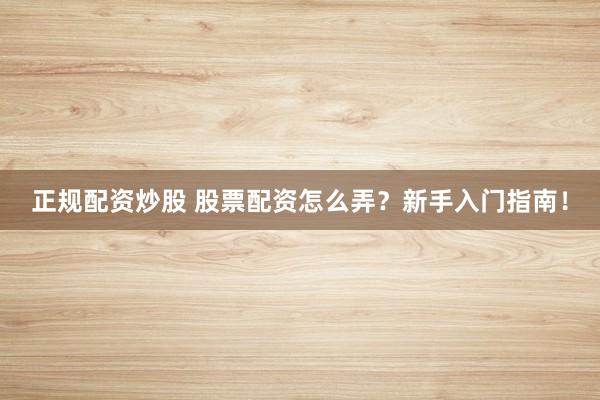 正规配资炒股 股票配资怎么弄？新手入门指南！