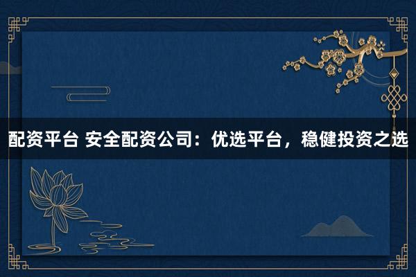 配资平台 安全配资公司：优选平台，稳健投资之选