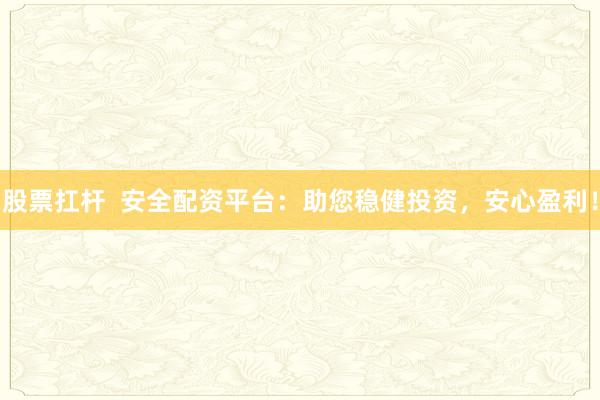 股票扛杆  安全配资平台：助您稳健投资，安心盈利！