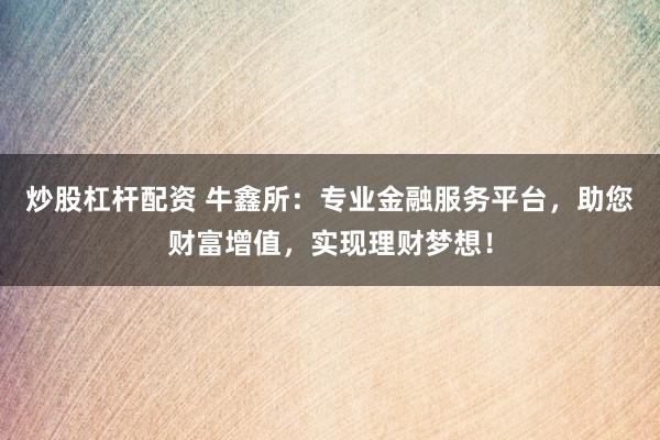 炒股杠杆配资 牛鑫所：专业金融服务平台，助您财富增值，实现理财梦想！
