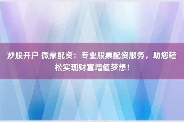 炒股开户 微豪配资：专业股票配资服务，助您轻松实现财富增值梦想！