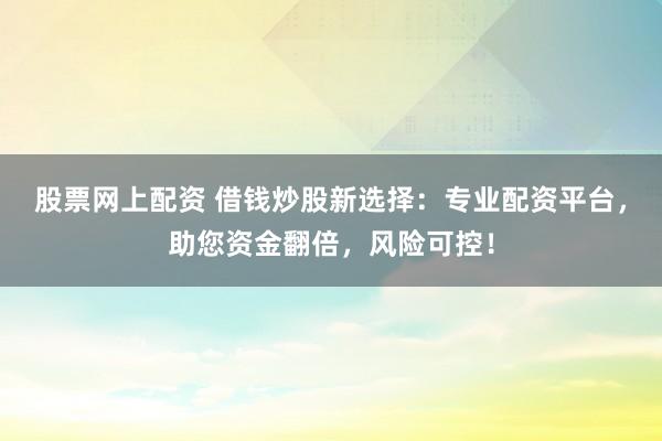 股票网上配资 借钱炒股新选择：专业配资平台，助您资金翻倍，风险可控！