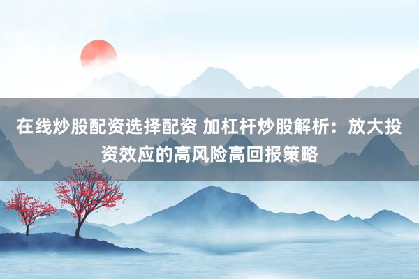 在线炒股配资选择配资 加杠杆炒股解析：放大投资效应的高风险高回报策略