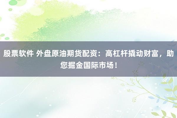 股票软件 外盘原油期货配资：高杠杆撬动财富，助您掘金国际市场！