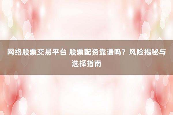 网络股票交易平台 股票配资靠谱吗？风险揭秘与选择指南