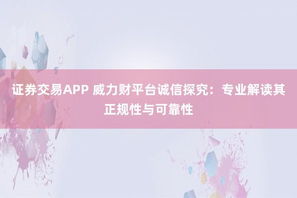 证券交易APP 威力财平台诚信探究：专业解读其正规性与可靠性