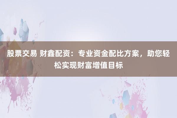 股票交易 财鑫配资：专业资金配比方案，助您轻松实现财富增值目标