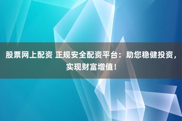 股票网上配资 正规安全配资平台：助您稳健投资，实现财富增值！