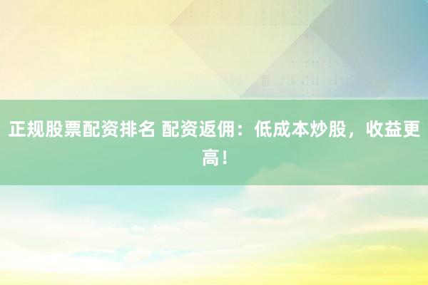 正规股票配资排名 配资返佣：低成本炒股，收益更高！