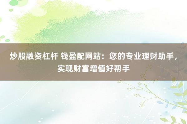 炒股融资杠杆 钱盈配网站：您的专业理财助手，实现财富增值好帮手