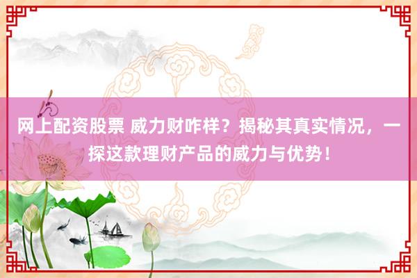网上配资股票 威力财咋样？揭秘其真实情况，一探这款理财产品的威力与优势！