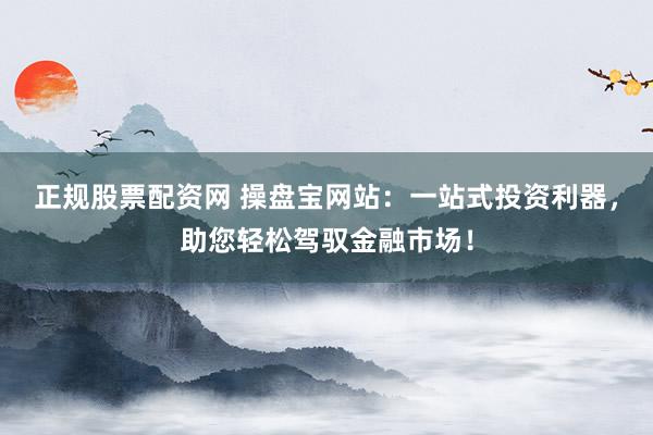 正规股票配资网 操盘宝网站：一站式投资利器，助您轻松驾驭金融市场！