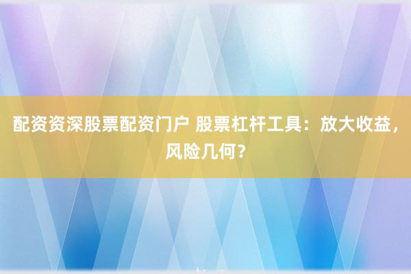 配资资深股票配资门户 股票杠杆工具：放大收益，风险几何？