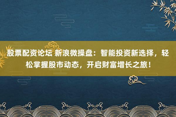 股票配资论坛 新浪微操盘：智能投资新选择，轻松掌握股市动态，开启财富增长之旅！