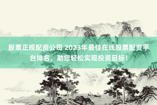 股票正规配资公司 2023年最佳在线股票配资平台排名，助您轻松实现投资目标！