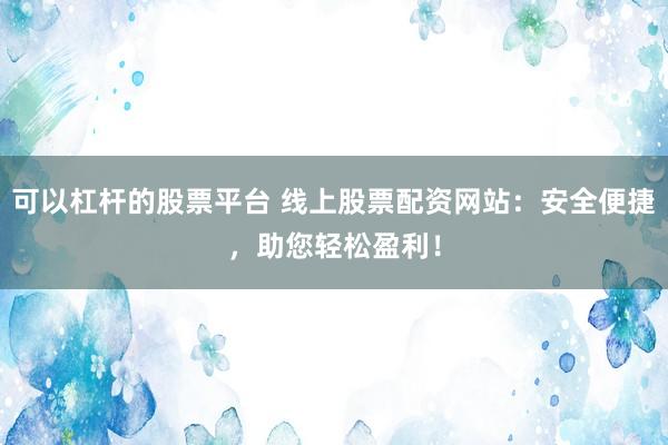 可以杠杆的股票平台 线上股票配资网站：安全便捷，助您轻松盈利！