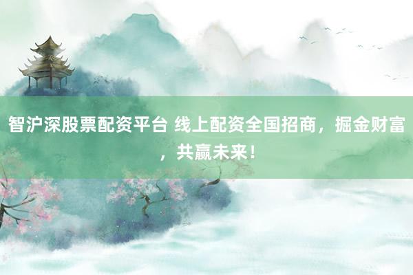 智沪深股票配资平台 线上配资全国招商，掘金财富，共赢未来！