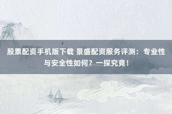 股票配资手机版下载 景盛配资服务评测：专业性与安全性如何？一探究竟！